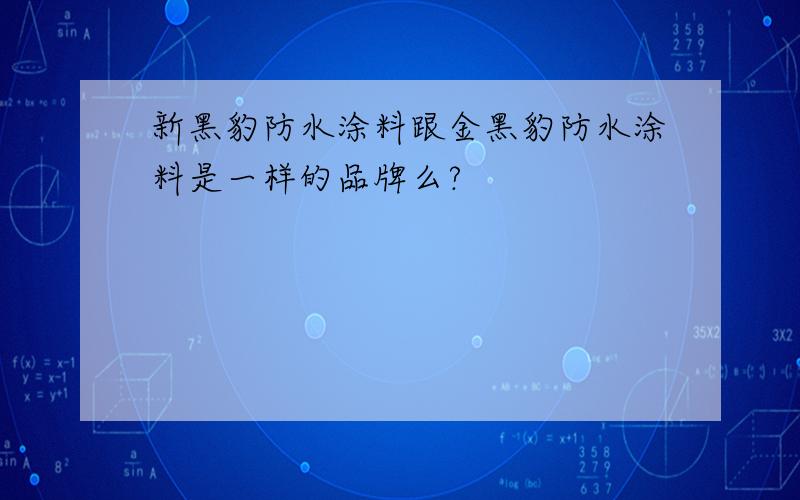 新黑豹防水涂料跟金黑豹防水涂料是一样的品牌么?