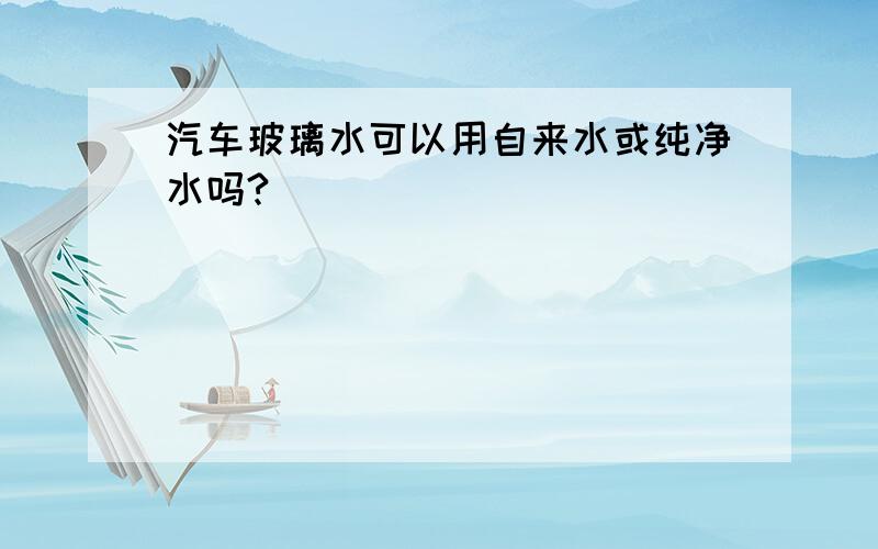 汽车玻璃水可以用自来水或纯净水吗?