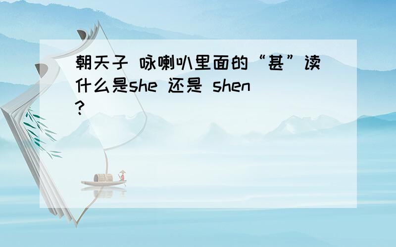 朝天子 咏喇叭里面的“甚”读什么是she 还是 shen?