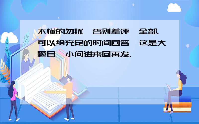 不懂的勿扰,否则差评,全部.可以给充足的时间回答,这是大题目,小问进来回再发.