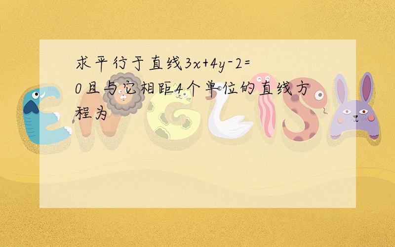 求平行于直线3x+4y-2=0且与它相距4个单位的直线方程为