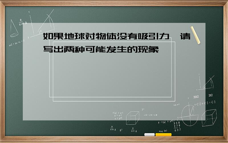 如果地球对物体没有吸引力,请写出两种可能发生的现象