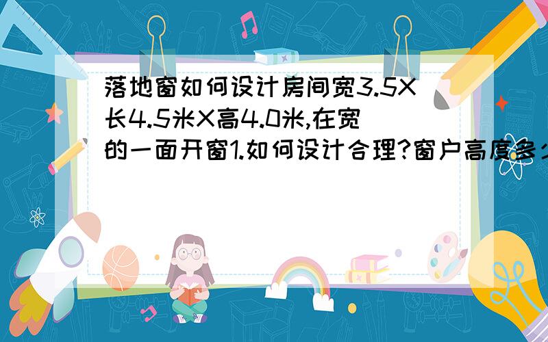 落地窗如何设计房间宽3.5X长4.5米X高4.0米,在宽的一面开窗1.如何设计合理?窗户高度多少,几扇移动门.2.用铝合金还是其他材料?3.有机玻璃还是其他玻璃?要求安全透光隔热.普通玻璃贴防爆膜,效