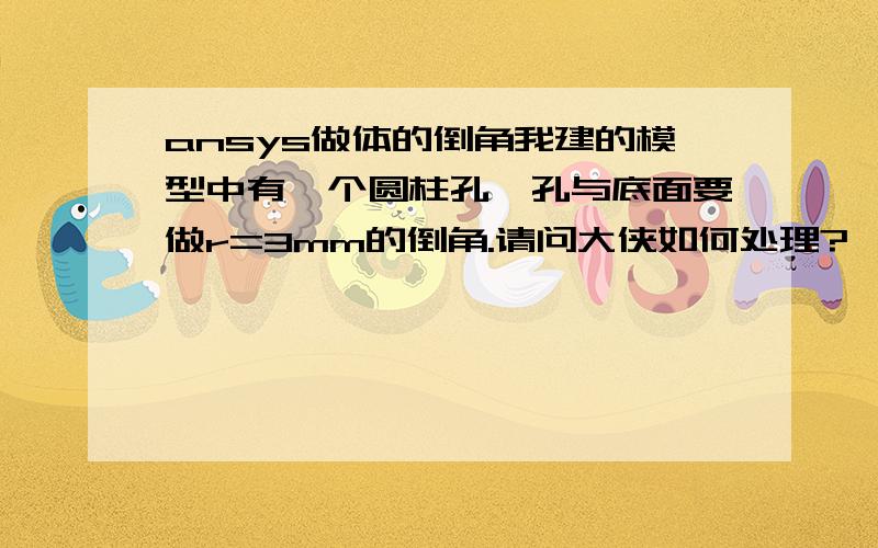 ansys做体的倒角我建的模型中有一个圆柱孔,孔与底面要做r=3mm的倒角.请问大侠如何处理?