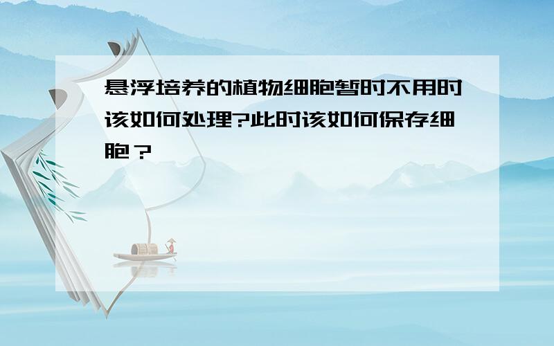 悬浮培养的植物细胞暂时不用时该如何处理?此时该如何保存细胞？