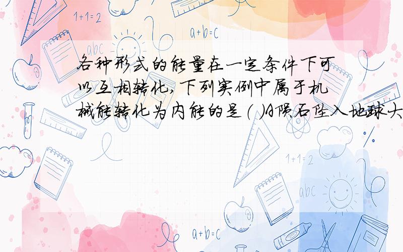 各种形式的能量在一定条件下可以互相转化,下列实例中属于机械能转化为内能的是（ ）A陨石坠入地球大气层成为流星B点燃的火箭飞向太空C广场上的石凳被晒得发烫D气缸里的活塞在燃气推