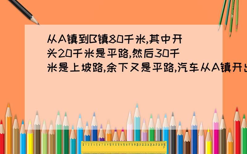 从A镇到B镇80千米,其中开头20千米是平路,然后30千米是上坡路,余下又是平路,汽车从A镇开出,……从A镇到B镇80千米,其中开头20千米是平路,然后30千米是上坡路,余下又是平路.汽车从A镇开出,经过