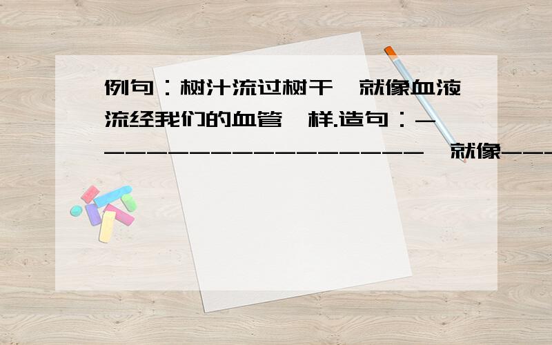 例句：树汁流过树干,就像血液流经我们的血管一样.造句：----------------,就像--------------------.