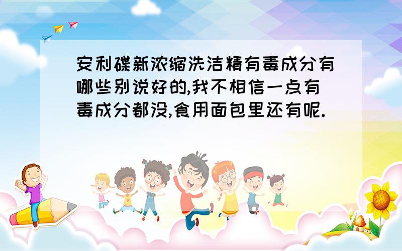 安利碟新浓缩洗洁精有毒成分有哪些别说好的,我不相信一点有毒成分都没,食用面包里还有呢.