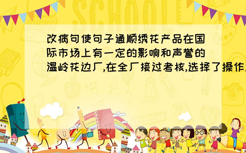 改病句使句子通顺绣花产品在国际市场上有一定的影响和声誉的温岭花边厂,在全厂接过考核,选择了操作过硬、技术全面、成绩突出的陈春花去美国.改正病句