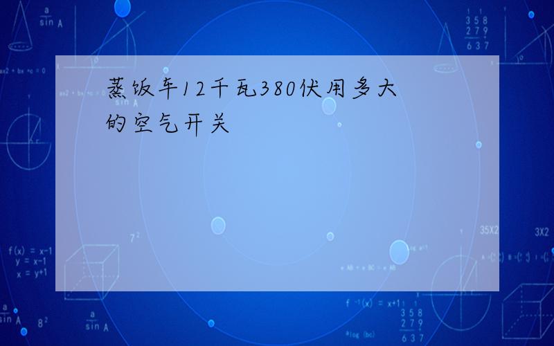 蒸饭车12千瓦380伏用多大的空气开关