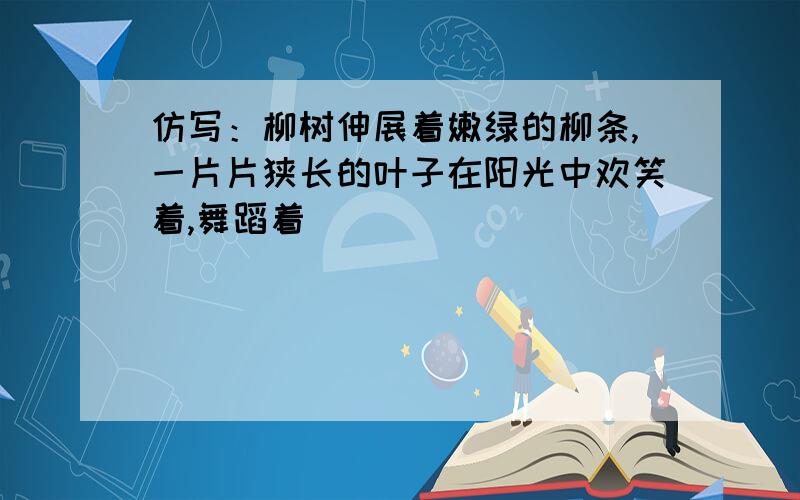 仿写：柳树伸展着嫩绿的柳条,一片片狭长的叶子在阳光中欢笑着,舞蹈着