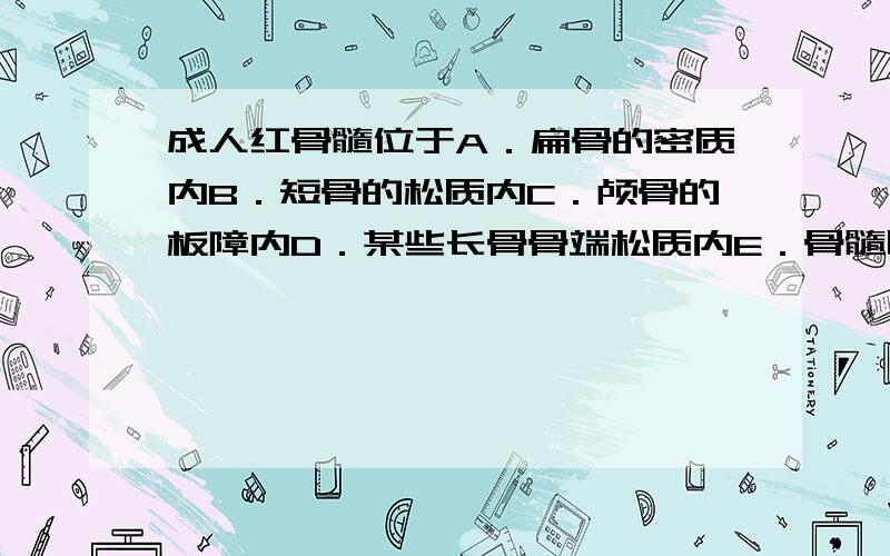 成人红骨髓位于A．扁骨的密质内B．短骨的松质内C．颅骨的板障内D．某些长骨骨端松质内E．骨髓腔内