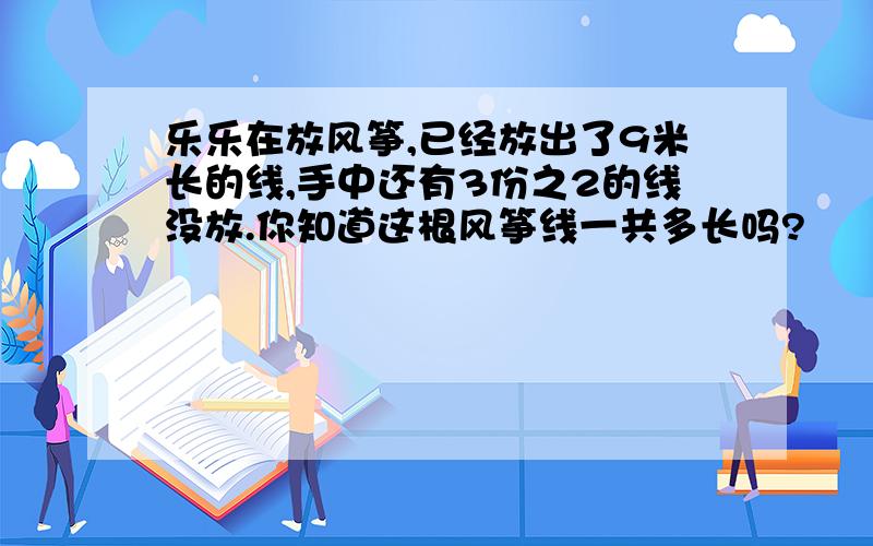 乐乐在放风筝,已经放出了9米长的线,手中还有3份之2的线没放.你知道这根风筝线一共多长吗?