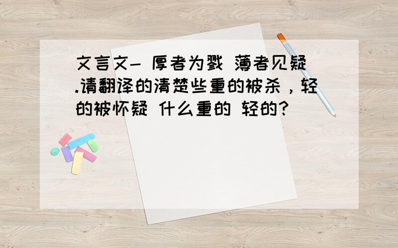 文言文- 厚者为戮 薄者见疑.请翻译的清楚些重的被杀，轻的被怀疑 什么重的 轻的？