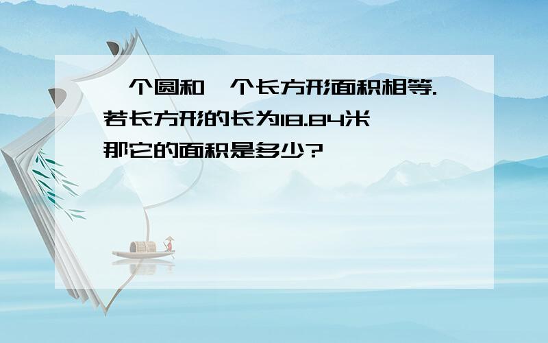 一个圆和一个长方形面积相等.若长方形的长为18.84米,那它的面积是多少?