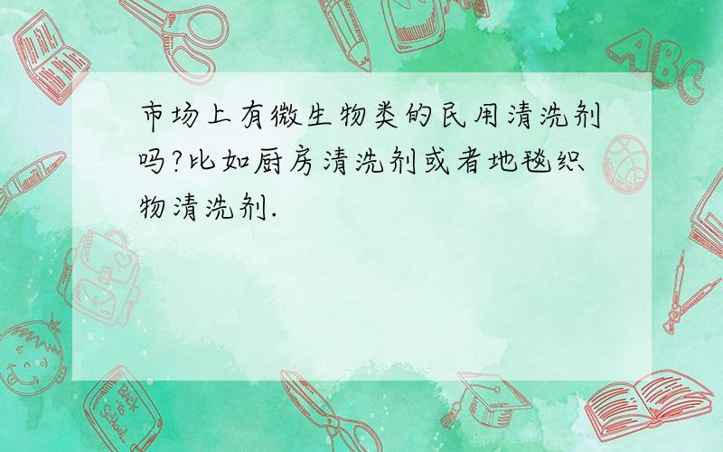 市场上有微生物类的民用清洗剂吗?比如厨房清洗剂或者地毯织物清洗剂.