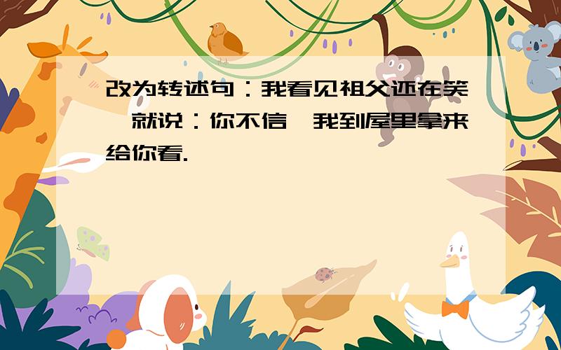 改为转述句：我看见祖父还在笑,就说：你不信,我到屋里拿来给你看.