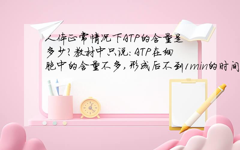 人体正常情况下ATP的含量是多少?教材中只说：ATP在细胞中的含量不多,形成后不到1min的时间就要发生转化,一个成年人在静止的状态下,24h内竟有40kg的ATP发生转化.