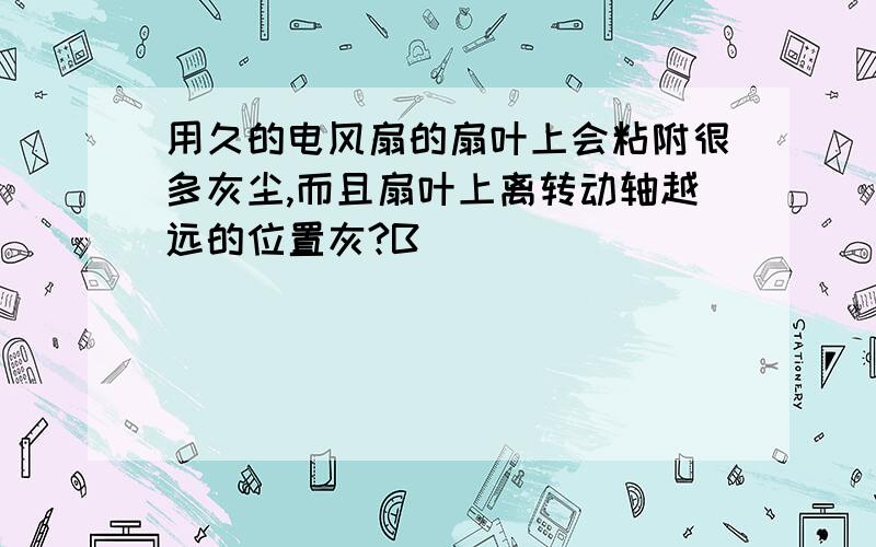 用久的电风扇的扇叶上会粘附很多灰尘,而且扇叶上离转动轴越远的位置灰?B