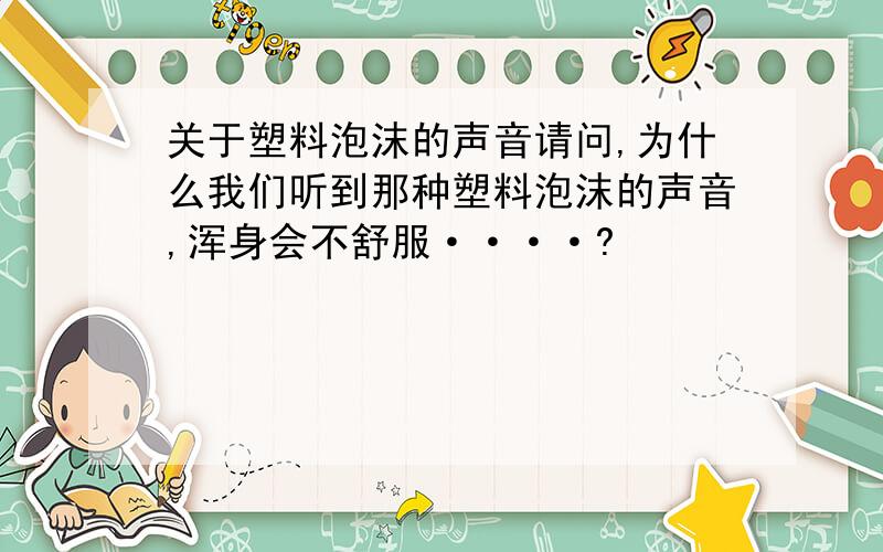 关于塑料泡沫的声音请问,为什么我们听到那种塑料泡沫的声音,浑身会不舒服····?