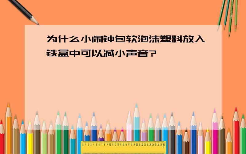 为什么小闹钟包软泡沫塑料放入铁盒中可以减小声音?