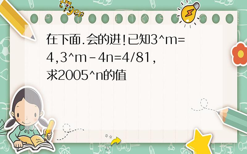 在下面.会的进!已知3^m=4,3^m-4n=4/81,求2005^n的值