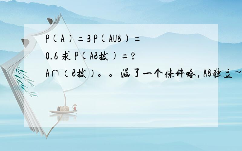 P(A)=3 P(AUB)=0.6 求 P(AB拔)=?A∩（B拔）。。漏了一个条件哈，AB独立~