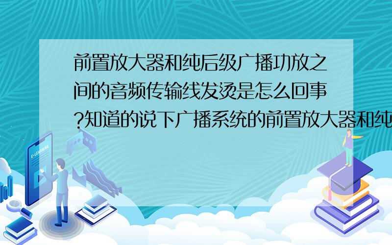 前置放大器和纯后级广播功放之间的音频传输线发烫是怎么回事?知道的说下广播系统的前置放大器和纯后级广播功放之间的音频传输线开机一会就会变的很烫,请问这是怎么回事?