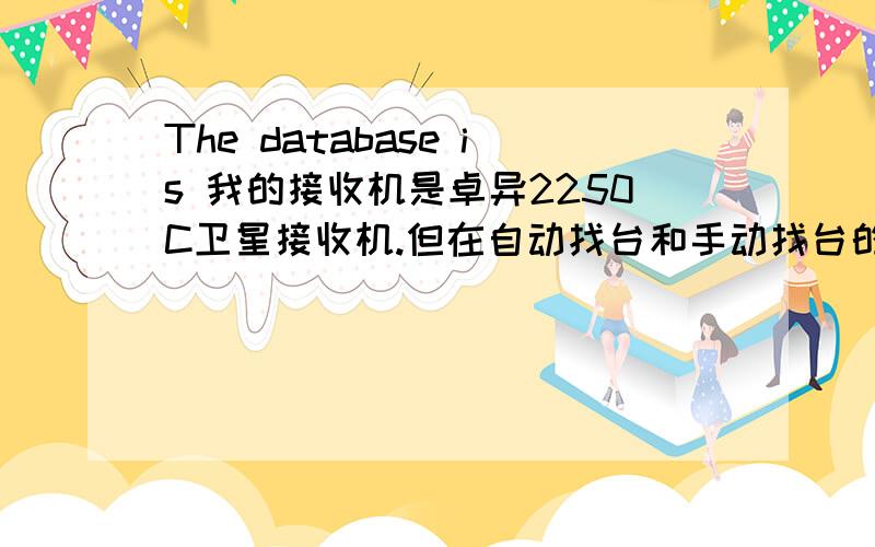 The database is 我的接收机是卓异2250C卫星接收机.但在自动找台和手动找台的时候总是出现上面的英文.自动找台也找不出手动加台也不能加.不知是什么原因.