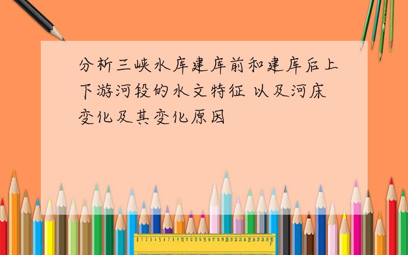 分析三峡水库建库前和建库后上下游河段的水文特征 以及河床变化及其变化原因