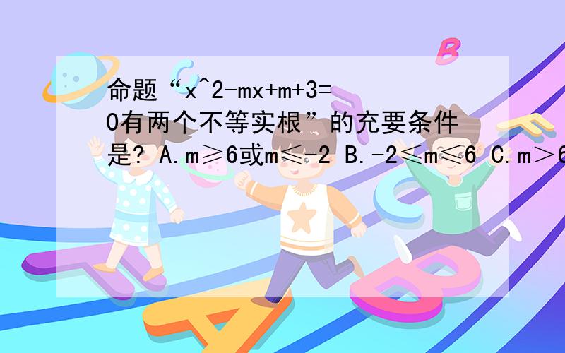 命题“x^2-mx+m+3=0有两个不等实根”的充要条件是? A.m≥6或m≤-2 B.-2≤m≤6 C.m＞6或m＜-2 D.-2＜m＜6