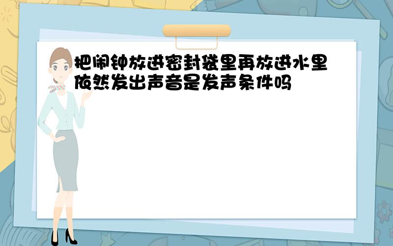 把闹钟放进密封袋里再放进水里依然发出声音是发声条件吗