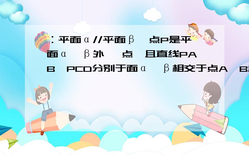 ：平面α//平面β,点P是平面α,β外一 点,且直线PAB,PCD分别于面α,β相交于点A,B和C,D.求证AC∥BD .