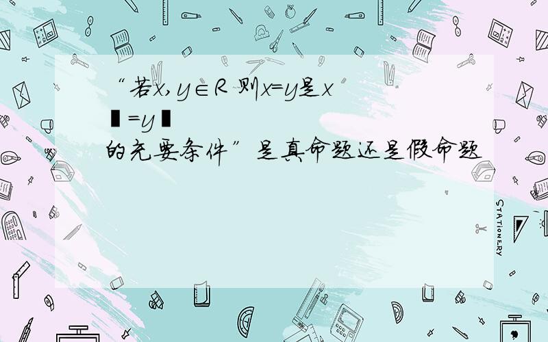 “若x,y∈R 则x=y是x²=y²的充要条件”是真命题还是假命题