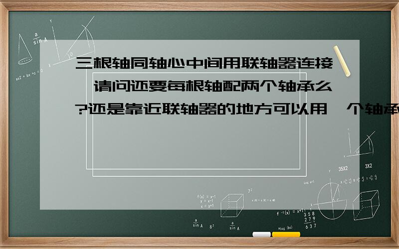 三根轴同轴心中间用联轴器连接,请问还要每根轴配两个轴承么?还是靠近联轴器的地方可以用一个轴承?（轴不是很重载荷也不是很大）