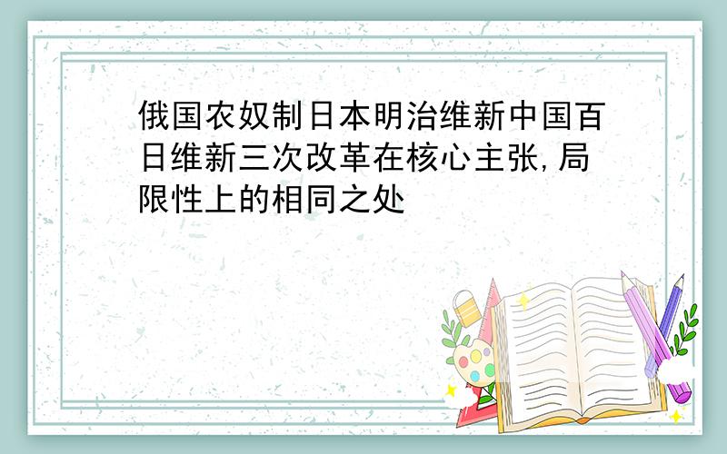 俄国农奴制日本明治维新中国百日维新三次改革在核心主张,局限性上的相同之处