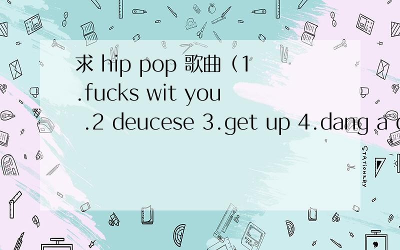 求 hip pop 歌曲（1.fucks wit you .2 deucese 3.get up 4.dang a dang5.all this love 6.glamorous 7.i wish you loved me 8.she aint got 9.shutterbugg 10.masslve attack 11.superficial 12it's like that 13.locking14.moveliquor .15.holla(remix) 16airiness