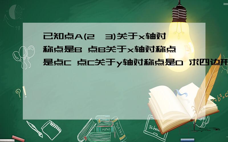 已知点A(2,3)关于x轴对称点是B 点B关于x轴对称点是点C 点C关于y轴对称点是D 求四边形abcd的面积