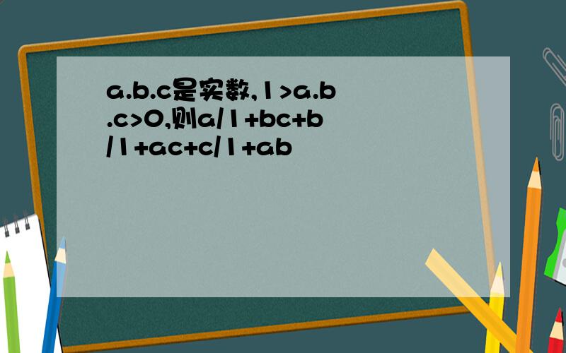 a.b.c是实数,1>a.b.c>0,则a/1+bc+b/1+ac+c/1+ab