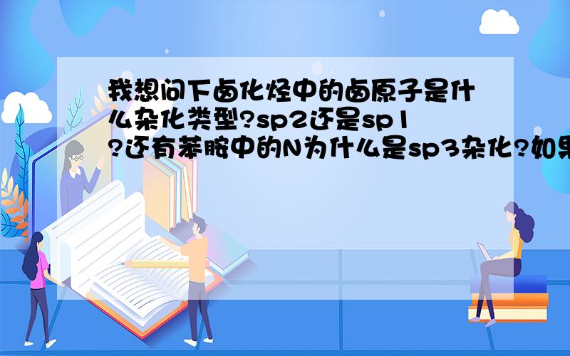 我想问下卤化烃中的卤原子是什么杂化类型?sp2还是sp1?还有苯胺中的N为什么是sp3杂化?如果是sp3杂化,那么N原子上有1对电子在sp3轨道上,与苯环形成的就不是P-π共轭了,应该叫sp3-π共轭吧?请懂