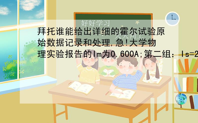 拜托谁能给出详细的霍尔试验原始数据记录和处理,急!大学物理实验报告的Im为0.600A;第二组：Is=2.00mA