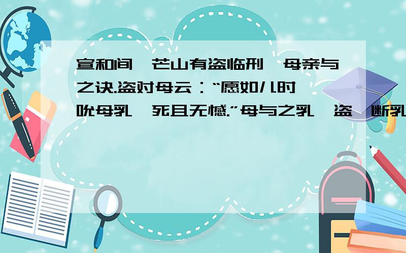 宣和间,芒山有盗临刑,母亲与之诀.盗对母云：“愿如儿时一吮母乳,死且无憾.”母与之乳,盗啮断乳头,流血满地,母死.盗因告刑者曰：“吾少时,盗一菜一薪,吾母见而喜之,以至不检,遂有今日.