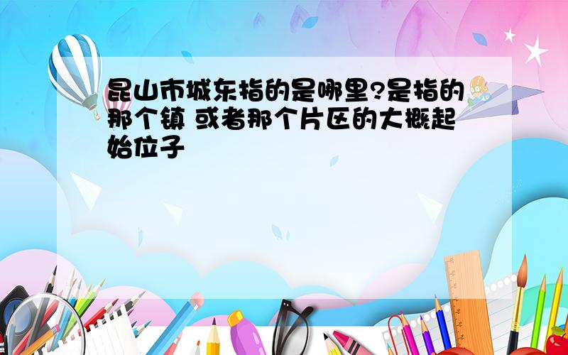 昆山市城东指的是哪里?是指的那个镇 或者那个片区的大概起始位子