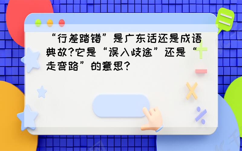 “行差踏错”是广东话还是成语典故?它是“误入歧途”还是“走弯路”的意思?