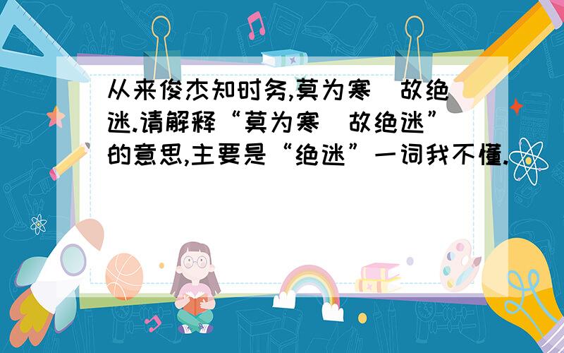 从来俊杰知时务,莫为寒牎故绝迷.请解释“莫为寒牎故绝迷”的意思,主要是“绝迷”一词我不懂.