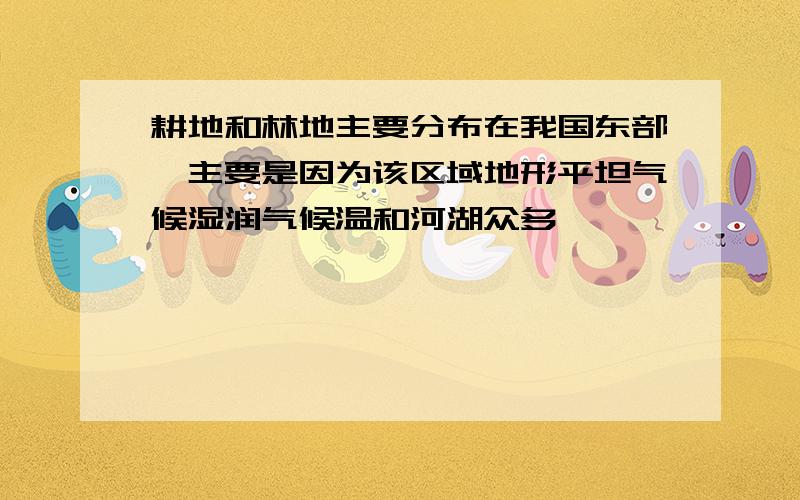 耕地和林地主要分布在我国东部,主要是因为该区域地形平坦气候湿润气候温和河湖众多