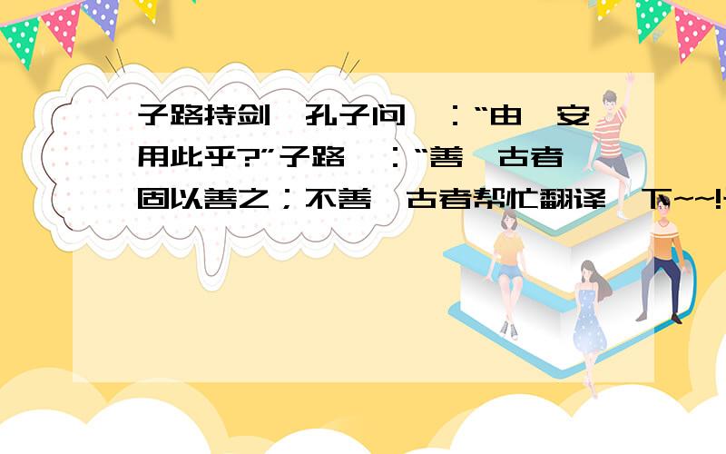 子路持剑,孔子问曰：“由,安用此乎?”子路曰：“善,古者固以善之；不善,古者帮忙翻译一下~~!子路持剑，孔子问曰：“由，安用此乎？”子路曰：“善，古者固以善之；不善，古者固以自