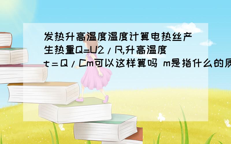 发热升高温度温度计算电热丝产生热量Q=U2/R,升高温度t＝Q/Cm可以这样算吗 m是指什么的质量 c怎么算呢