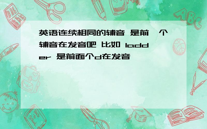 英语连续相同的辅音 是前一个辅音在发音吧 比如 ladder 是前面个d在发音